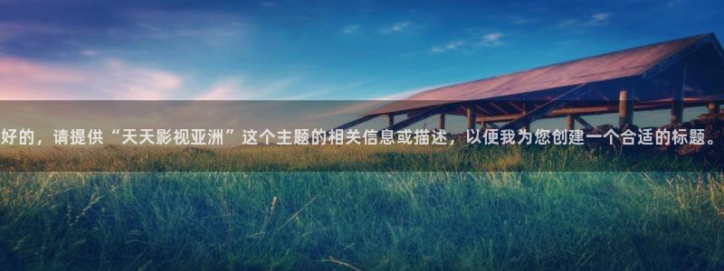 丝瓜的功效与作用禁忌丝瓜的做法：好的，请提供“天天影视亚洲”这个主题的相关信息或描述，以便我为您创建一个合适的标题。