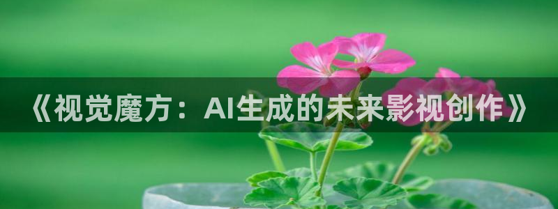 丝瓜视频 下载：《视觉魔方：AI生成的未来影视创作》