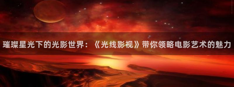 丝瓜影院在线观看视频：璀璨星光下的光影世界：《光线影视》带你领略电影艺术的魅力