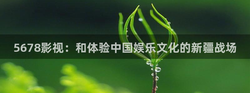 丝瓜草视频：5678影视：和体验中国娱乐文化的新疆战场