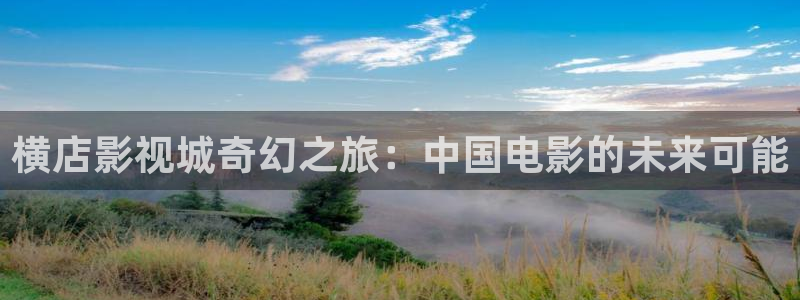 丝瓜视频全部免费观看：横店影视城奇幻之旅：中国电影的未来可能